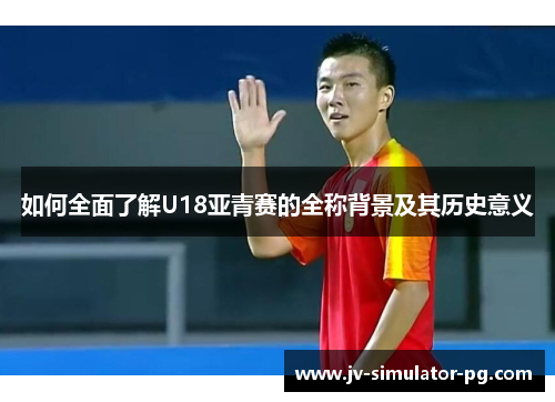 如何全面了解U18亚青赛的全称背景及其历史意义