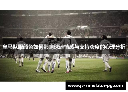 皇马队服颜色如何影响球迷情感与支持态度的心理分析