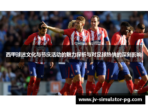 西甲球迷文化与节庆活动的魅力探析与对足球热情的深刻影响