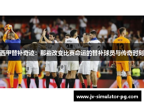 西甲替补奇迹：那些改变比赛命运的替补球员与传奇时刻