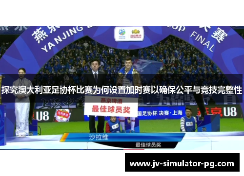 探究澳大利亚足协杯比赛为何设置加时赛以确保公平与竞技完整性