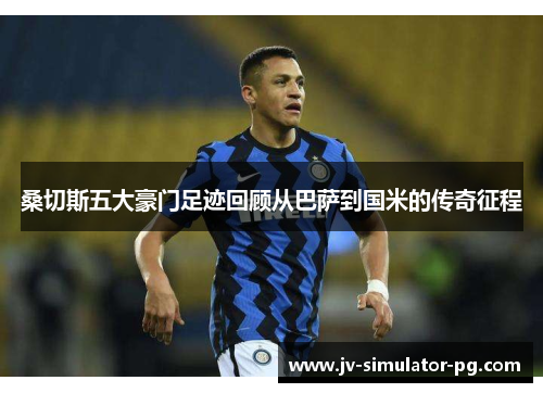 桑切斯五大豪门足迹回顾从巴萨到国米的传奇征程 桑切斯五大豪门足迹回顾从巴萨到国米的传奇征程