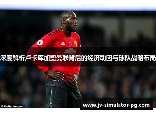 深度解析卢卡库加盟曼联背后的经济动因与球队战略布局