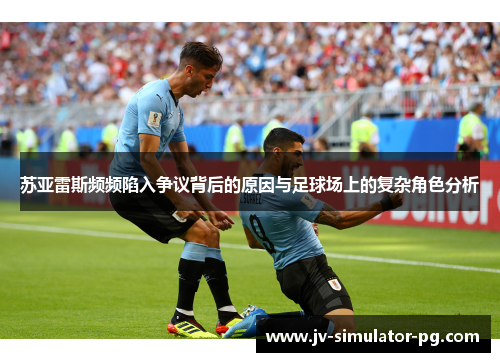 苏亚雷斯频频陷入争议背后的原因与足球场上的复杂角色分析 苏亚雷斯频频陷入争议背后的原因与足球场上的复杂角色分析