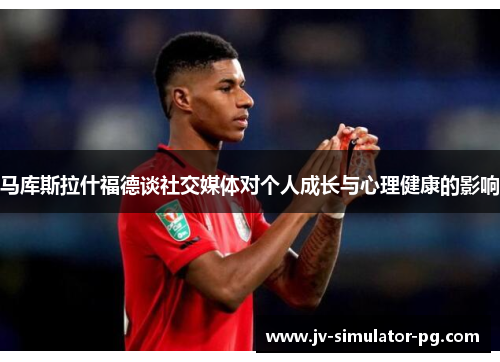 马库斯拉什福德谈社交媒体对个人成长与心理健康的影响 马库斯拉什福德谈社交媒体对个人成长与心理健康的影响