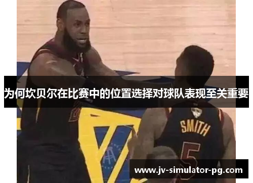 为何坎贝尔在比赛中的位置选择对球队表现至关重要