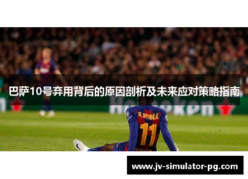 巴萨10号弃用背后的原因剖析及未来应对策略指南