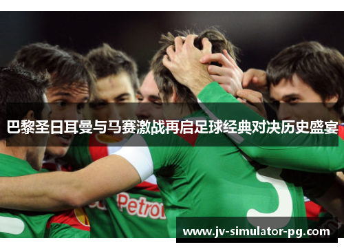 巴黎圣日耳曼与马赛激战再启足球经典对决历史盛宴