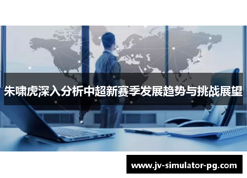 朱啸虎深入分析中超新赛季发展趋势与挑战展望