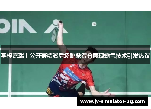 李梓嘉瑞士公开赛精彩后场跳杀得分展现霸气技术引发热议