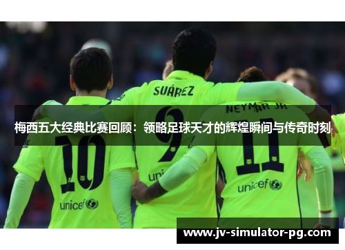 梅西五大经典比赛回顾：领略足球天才的辉煌瞬间与传奇时刻