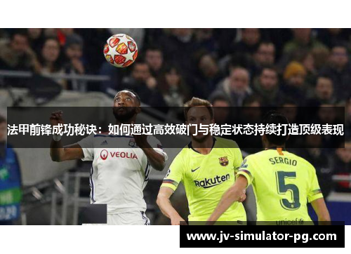 法甲前锋成功秘诀：如何通过高效破门与稳定状态持续打造顶级表现