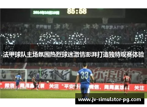 法甲球队主场氛围热烈球迷激情澎湃打造独特观赛体验