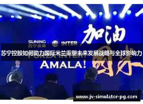 苏宁控股如何助力国际米兰重塑未来发展战略与全球影响力