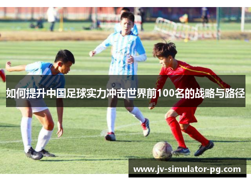 如何提升中国足球实力冲击世界前100名的战略与路径