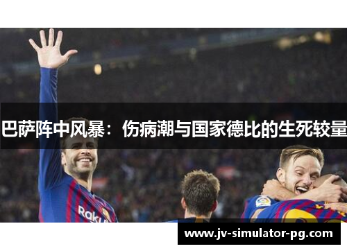 巴萨阵中风暴：伤病潮与国家德比的生死较量