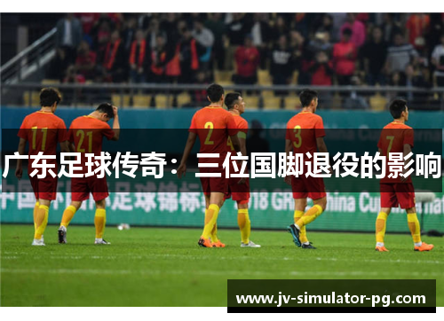 广东足球传奇：三位国脚退役的影响