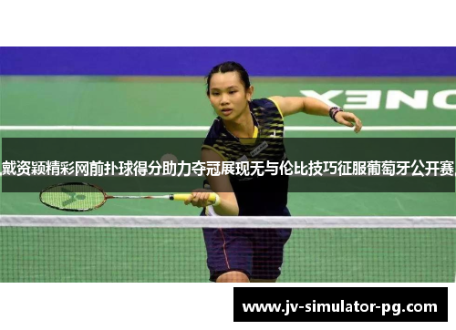 戴资颖精彩网前扑球得分助力夺冠展现无与伦比技巧征服葡萄牙公开赛