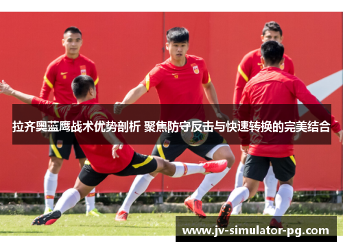 拉齐奥蓝鹰战术优势剖析 聚焦防守反击与快速转换的完美结合