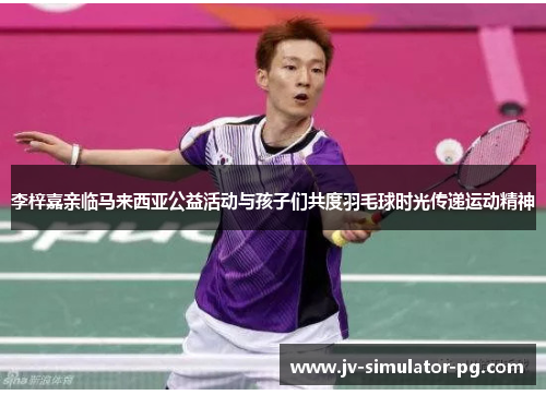 李梓嘉亲临马来西亚公益活动与孩子们共度羽毛球时光传递运动精神