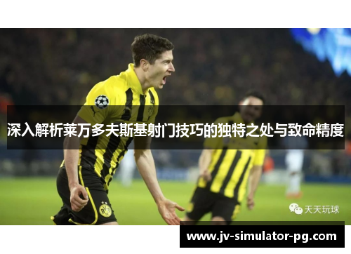 深入解析莱万多夫斯基射门技巧的独特之处与致命精度 深入解析莱万多夫斯基射门技巧的独特之处与致命精度