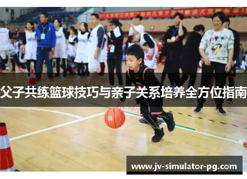 父子共练篮球技巧与亲子关系培养全方位指南 父子共练篮球技巧与亲子关系培养全方位指南