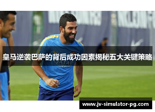 皇马逆袭巴萨的背后成功因素揭秘五大关键策略 皇马逆袭巴萨的背后成功因素揭秘五大关键策略