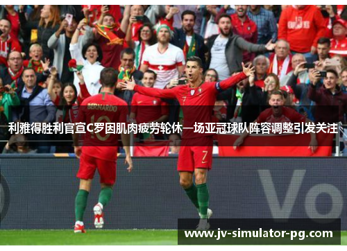 利雅得胜利官宣C罗因肌肉疲劳轮休一场亚冠球队阵容调整引发关注 利雅得胜利官宣C罗因肌肉疲劳轮休一场亚冠球队阵容调整引发关注