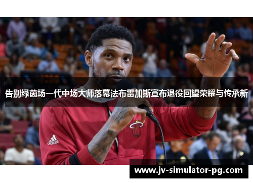 告别绿茵场一代中场大师落幕法布雷加斯宣布退役回望荣耀与传承新