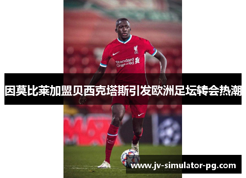 因莫比莱加盟贝西克塔斯引发欧洲足坛转会热潮 因莫比莱加盟贝西克塔斯引发欧洲足坛转会热潮