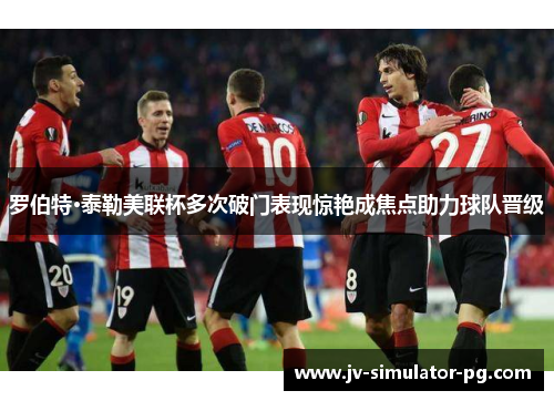 罗伯特·泰勒美联杯多次破门表现惊艳成焦点助力球队晋级 罗伯特·泰勒美联杯多次破门表现惊艳成焦点助力球队晋级