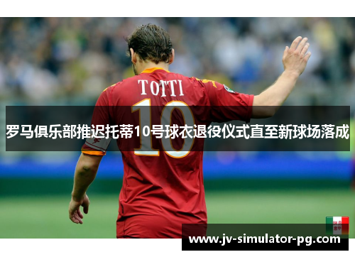罗马俱乐部推迟托蒂10号球衣退役仪式直至新球场落成 罗马俱乐部推迟托蒂10号球衣退役仪式直至新球场落成