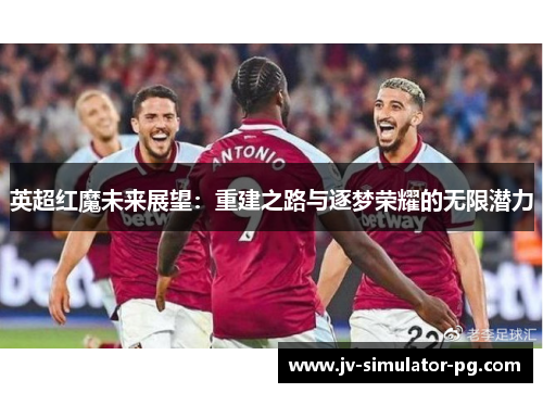 英超红魔未来展望：重建之路与逐梦荣耀的无限潜力