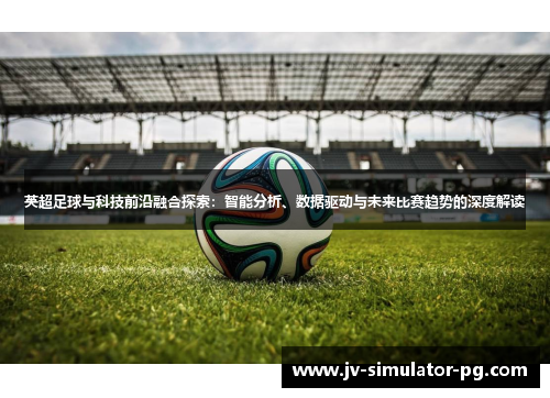 英超足球与科技前沿融合探索：智能分析、数据驱动与未来比赛趋势的深度解读