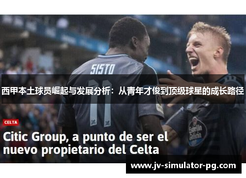 西甲本土球员崛起与发展分析：从青年才俊到顶级球星的成长路径