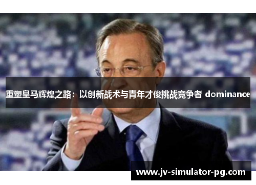 重塑皇马辉煌之路：以创新战术与青年才俊挑战竞争者 dominance