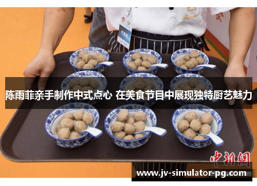 陈雨菲亲手制作中式点心 在美食节目中展现独特厨艺魅力