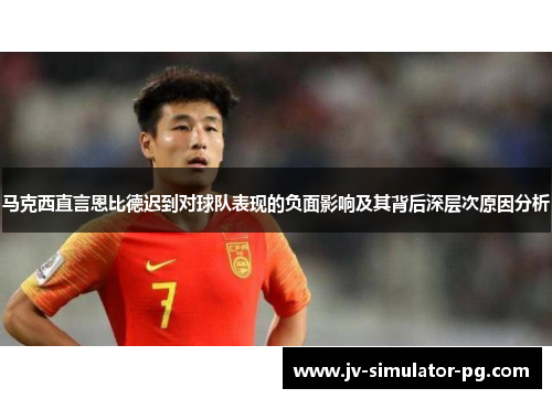 马克西直言恩比德迟到对球队表现的负面影响及其背后深层次原因分析