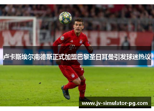 卢卡斯埃尔南德斯正式加盟巴黎圣日耳曼引发球迷热议 卢卡斯埃尔南德斯正式加盟巴黎圣日耳曼引发球迷热议