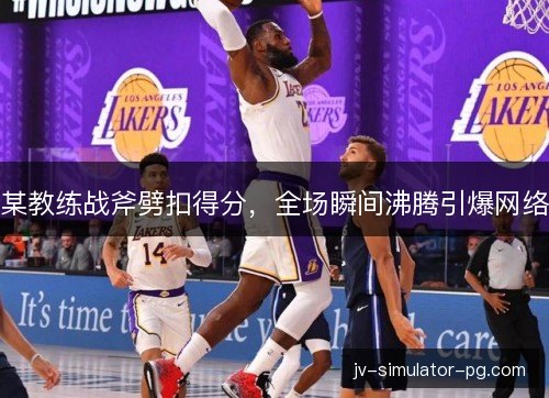 某教练战斧劈扣得分，全场瞬间沸腾引爆网络