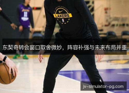 东契奇转会窗口取舍微妙，阵容补强与未来布局并重